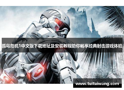 孤岛危机1中文版下载地址及安装教程助你畅享经典射击游戏体验