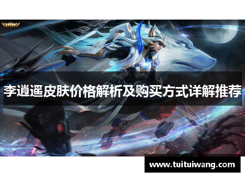 李逍遥皮肤价格解析及购买方式详解推荐 李逍遥皮肤价格解析及购买方式详解推荐